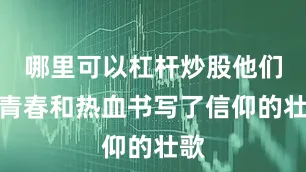 哪里可以杠杆炒股他们用青春和热血书写了信仰的壮歌