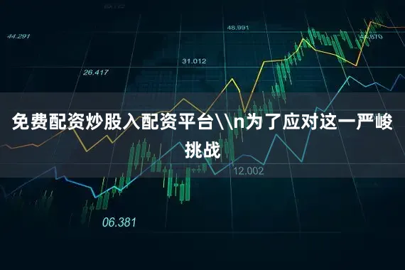 免费配资炒股入配资平台\n为了应对这一严峻挑战