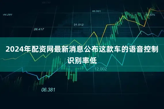 2024年配资网最新消息公布这款车的语音控制识别率低