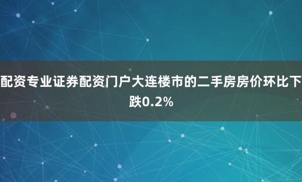 配资专业证券配资门户大连楼市的二手房房价环比下跌0.2%