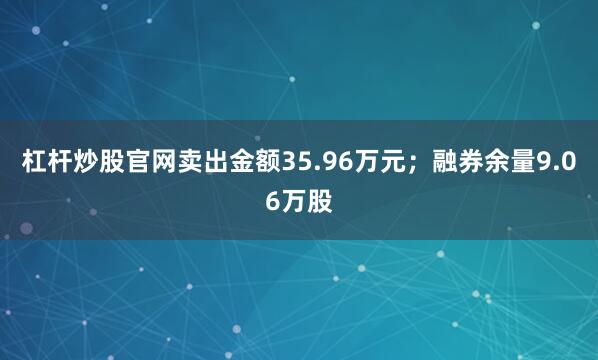 杠杆炒股官网卖出金额35.96万元；融券余量9.06万股