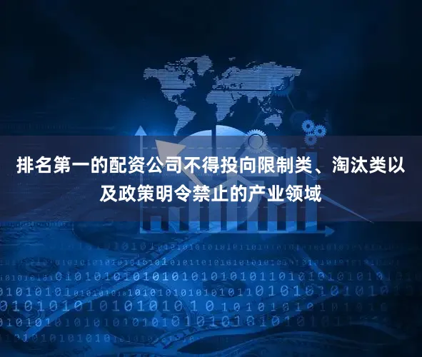 排名第一的配资公司不得投向限制类、淘汰类以及政策明令禁止的产业领域