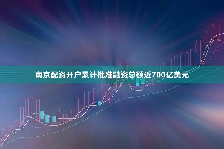南京配资开户累计批准融资总额近700亿美元