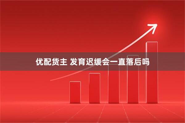 优配货主 发育迟缓会一直落后吗