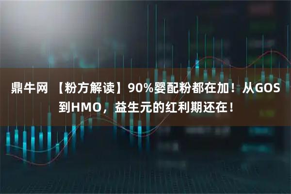 鼎牛网 【粉方解读】90%婴配粉都在加！从GOS到HMO，益生元的红利期还在！