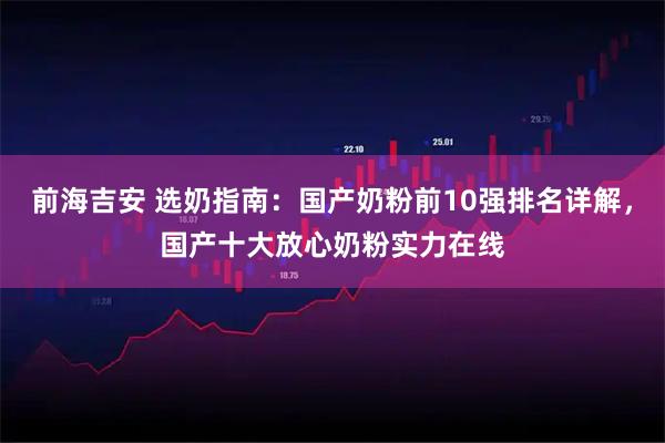 前海吉安 选奶指南：国产奶粉前10强排名详解，国产十大放心奶粉实力在线