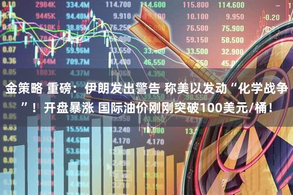 金策略 重磅：伊朗发出警告 称美以发动“化学战争”！开盘暴涨 国际油价刚刚突破100美元/桶！