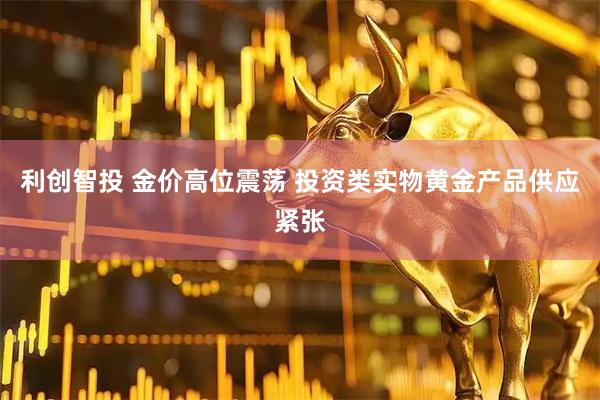 利创智投 金价高位震荡 投资类实物黄金产品供应紧张