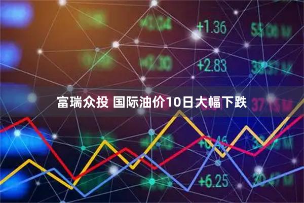 富瑞众投 国际油价10日大幅下跌