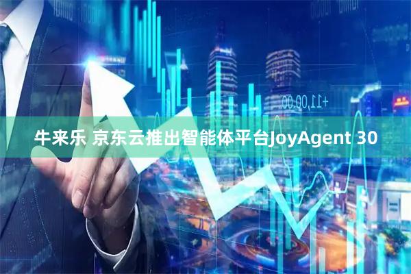 牛来乐 京东云推出智能体平台JoyAgent 30