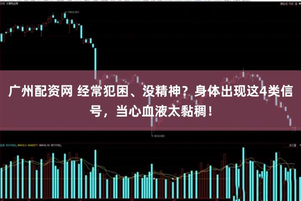 广州配资网 经常犯困、没精神？身体出现这4类信号，当心血液太黏稠！