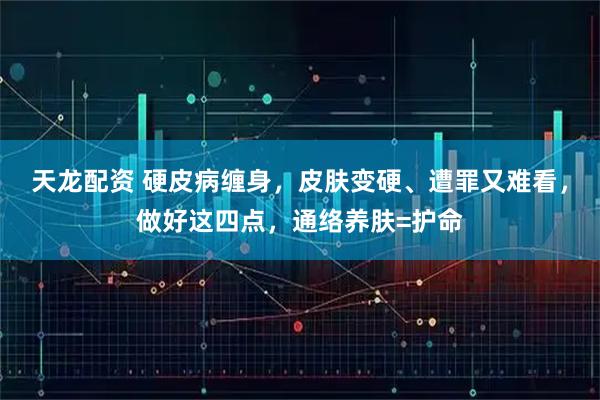 天龙配资 硬皮病缠身，皮肤变硬、遭罪又难看，做好这四点，通络养肤=护命