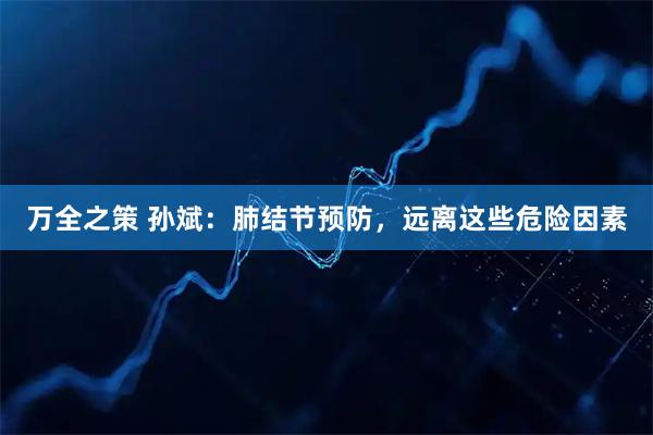 万全之策 孙斌：肺结节预防，远离这些危险因素