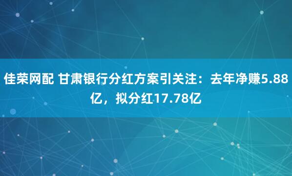 佳荣网配 甘肃银行分红方案引关注：去年净赚5.88亿，拟分红17.78亿