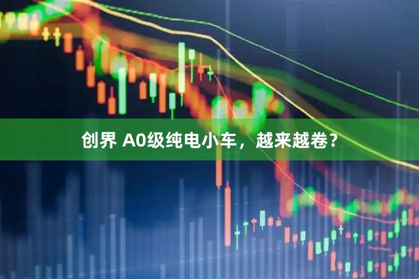 创界 A0级纯电小车，越来越卷？