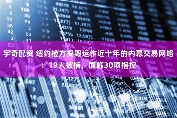 宇奇配资 纽约检方捣毁运作近十年的内幕交易网络：19人被捕，面临30项指控