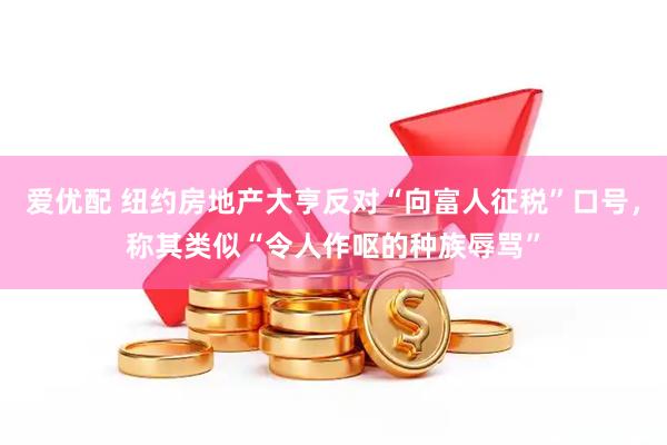 爱优配 纽约房地产大亨反对“向富人征税”口号，称其类似“令人作呕的种族辱骂”