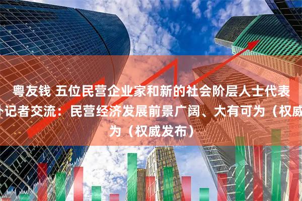 粤友钱 五位民营企业家和新的社会阶层人士代表与中外记者交流：民营经济发展前景广阔、大有可为（权威发布）