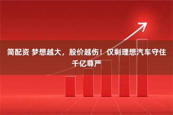 简配资 梦想越大，股价越伤！仅剩理想汽车守住千亿尊严