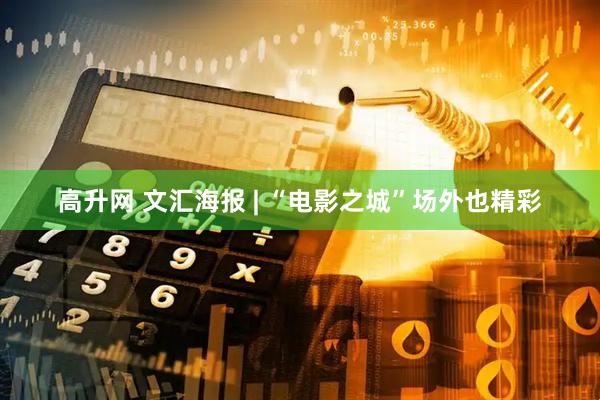 高升网 文汇海报 | “电影之城”场外也精彩