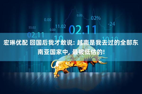宏琳优配 回国后我才敢说: 越南是我去过的全部东南亚国家中, 最被低估的!
