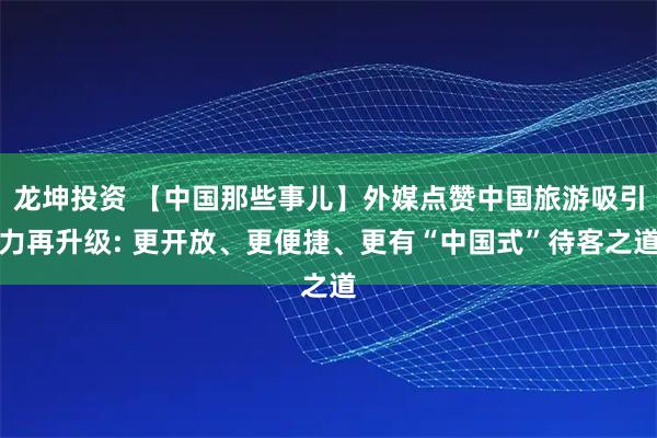 龙坤投资 【中国那些事儿】外媒点赞中国旅游吸引力再升级: 更开放、更便捷、更有“中国式”待客之道