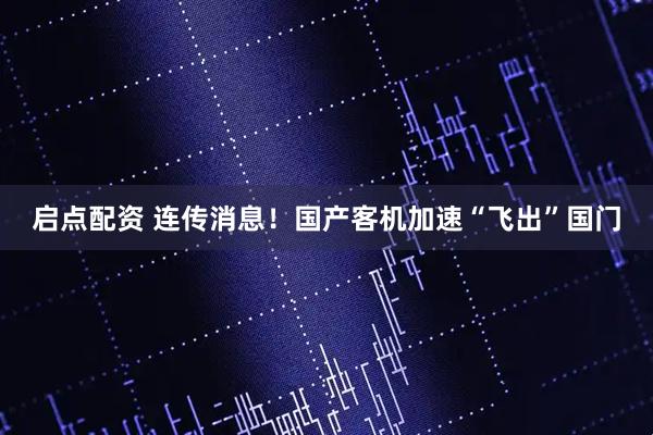 启点配资 连传消息！国产客机加速“飞出”国门