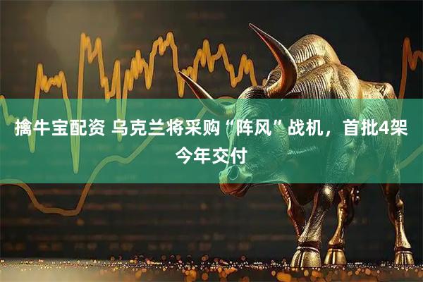 擒牛宝配资 乌克兰将采购“阵风”战机，首批4架今年交付