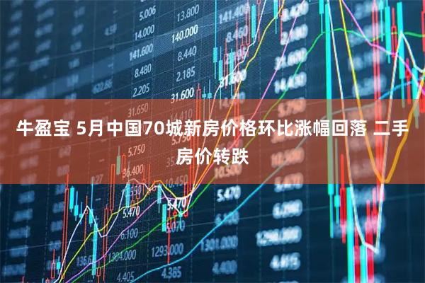 牛盈宝 5月中国70城新房价格环比涨幅回落 二手房价转跌