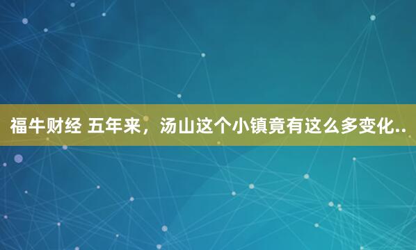 福牛财经 五年来，汤山这个小镇竟有这么多变化..