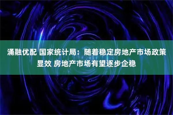 涌融优配 国家统计局：随着稳定房地产市场政策显效 房地产市场有望逐步企稳