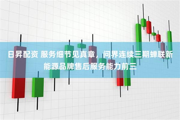 日昇配资 服务细节见真章，问界连续三期蝉联新能源品牌售后服务能力前三
