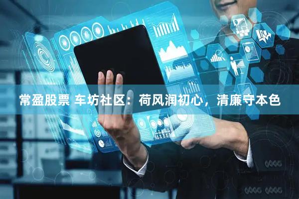 常盈股票 车坊社区：荷风润初心，清廉守本色