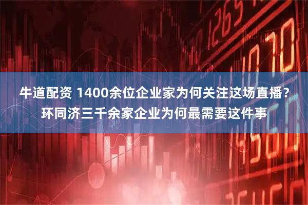 牛道配资 1400余位企业家为何关注这场直播？环同济三千余家企业为何最需要这件事