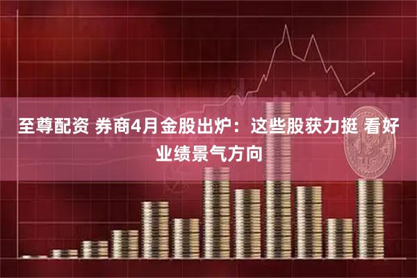 至尊配资 券商4月金股出炉：这些股获力挺 看好业绩景气方向